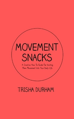 Movement Snacks: A Creative How To Guide for Inviting More Movement Into Your Daily Life by Durham, Trisha