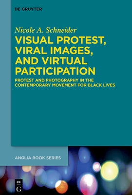 Visual Protest, Viral Images, and Virtual Participation: Protest and Photography in the Contemporary Movement for Black Lives by Schneider, Nicole A.