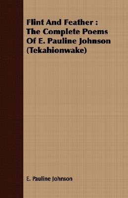 Flint and Feather: The Complete Poems of E. Pauline Johnson (Tekahionwake) by Johnson, E. Pauline