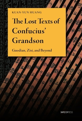 The Lost Texts of Confucius' Grandson: Guodian, Zisi, and Beyond by Huang, Kuan-Yun