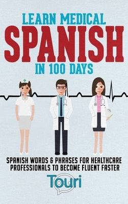 Learn Medical Spanish in 100 Days: Spanish Words & Phrases for Healthcare Professionals to Become Fluent Faster by Language Learning, Touri