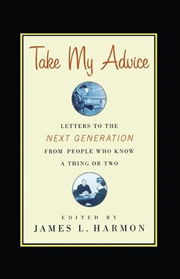 Take My Advice: Letters to the Next Generation from People Who Know a Thing or Two by Harmon, James L.