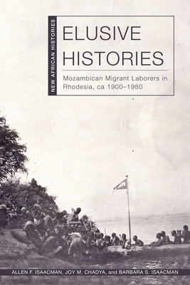 Elusive Histories: Mozambican Migrant Laborers in Rhodesia, Ca. 1900-1980 by Isaacman, Allen F.