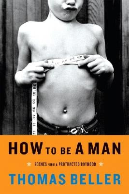 How to Be a Man: Scenes from a Protracted Boyhood by Beller, Thomas