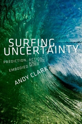 Surfing Uncertainty: Prediction, Action, and the Embodied Mind by Clark, Andy