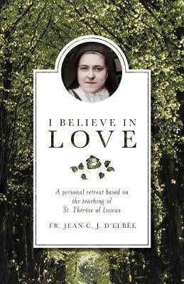 I Believe in Love: A Personal Retreat Based on the Teaching of St. Therese of Lisieux by D'Elbee, Jean