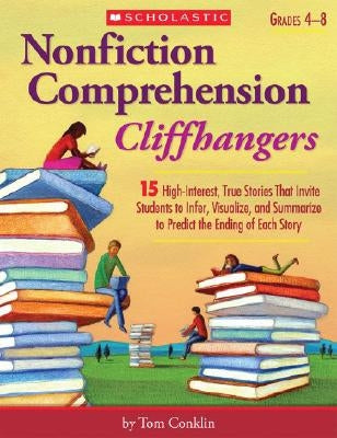 Nonfiction Comprehension Cliffhangers, Grades 4-8: 15 High-Interest True Stories That Invite Students to Infer, Visualize, and Summarize to Predict th by Conklin, Tom