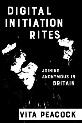 Digital Initiation Rites: Joining Anonymous in Britain by Peacock, Vita