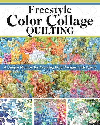 Freestyle Color Collage Quilting: A Unique Method for Creating Bold Designs with Fabric by Mul, Carly