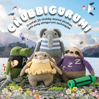 Chubbigurumi: Crochet 20 Chubby Animal Plushies with Easy Amigurumi Techniques by Murray, Amanda