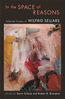 In the Space of Reasons: Selected Essays of Wilfrid Sellars by Sellars, Wilfrid