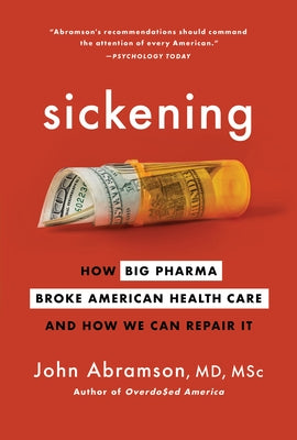 Sickening: How Big Pharma Broke American Health Care and How We Can Repair It by Abramson, John