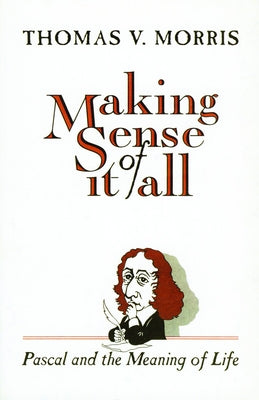 Making Sense of It All: PASCAL and the Meaning of Life by Morris, Thomas V.
