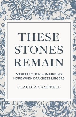 These Stones Remain: 60 Reflections on Finding Hope When Darkness Lingers by Campbell, Claudia