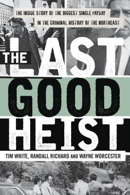 The Last Good Heist: The Inside Story of the Biggest Single Payday in the Criminal History of the Northeast by Worcester, Wayne