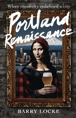 Portland Renaissance: When Creativity Redefined a City by Locke, Barry