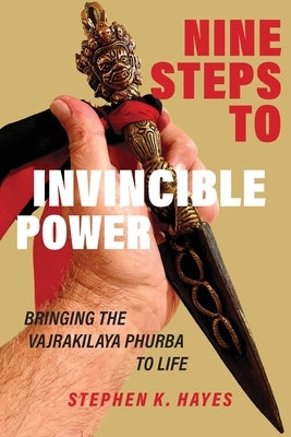Nine Steps to Invincible Power: Bringing the Vajrakilaya Phurba to Life by Hayes, Stephen K.