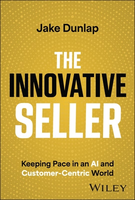 The Innovative Seller: Keeping Pace in an AI and Customer-Centric World by Dunlap, Jake