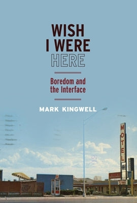 Wish I Were Here: Boredom and the Interface by Kingwell, Mark