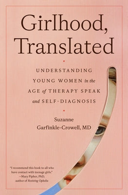 Girlhood, Translated: Understanding Young Women in the Age of Therapy Speak and Self-Diagnosis by Garfinkle-Crowell, Suzanne, M. D.