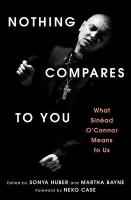 Nothing Compares to You: What Sinead O'Connor Means to Us by Huber, Sonya