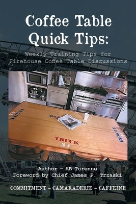 Coffee Table Quick Tips: Weekly Training Tips for Firehouse Coffee Table Discussions; COMMITMENT - CAMARADERIE - CAFFEINE by Turenne, Ab