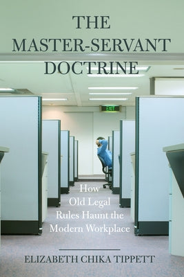 The Master-Servant Doctrine: How Old Legal Rules Haunt the Modern Workplace by Tippett, Elizabeth Chika