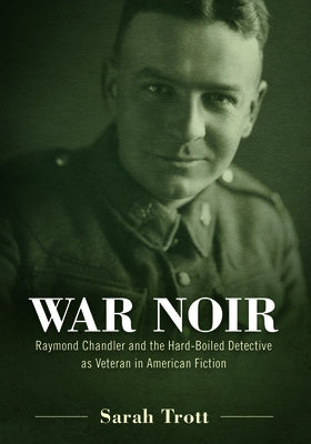 War Noir: Raymond Chandler and the Hard-Boiled Detective as Veteran in American Fiction by Trott, Sarah