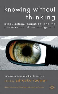 Knowing Without Thinking: Mind, Action, Cognition and the Phenomenon of the Background by Radman, Z.