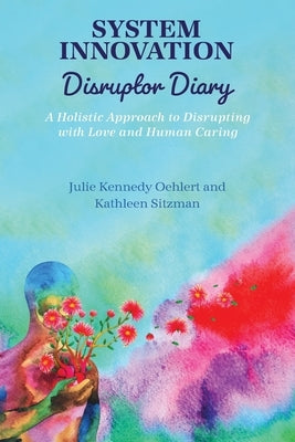 System Innovation Disruptor Diary: A Holistic Approach to Disrupting with Love and Human Caring by Kennedy Oehlert, Julie