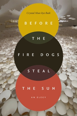 Before the Fire Dogs Steal the Sun: An Elegy by Baik, Crystal Mun-Hye