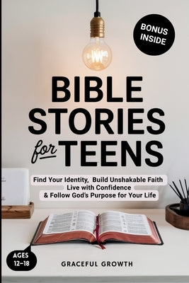Bible Stories for Teens: Find Your Identity, Build Unshakable Faith, Live with Confidence & Follow God's Purpose for Your Life by Graceful Growth
