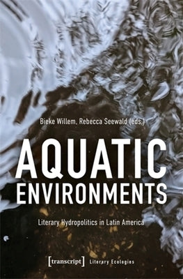 Aquatic Environments: Literary Hydropolitics in Latin America by Willem, Bieke