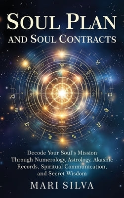 Soul Plan and Soul Contracts: Decode Your Soul's Mission Through Numerology, Astrology, Akashic Records, Spiritual Communication, and Secret Wisdom by Silva, Mari