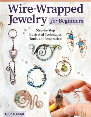 Wire-Wrapped Jewelry for Beginners: Step-By-Step Illustrated Techniques, Tools, and Inspiration by Irish, Lora S.