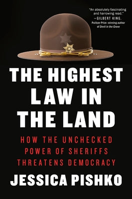 The Highest Law in the Land: How the Unchecked Power of Sheriffs Threatens Democracy by Pishko, Jessica