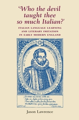 'Who the Devil Taught Thee So Much Italian?': Italian Language Learning and Literary Imitation in Early Modern England by Lawrence, Jason