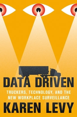 Data Driven: Truckers, Technology, and the New Workplace Surveillance by Levy, Karen