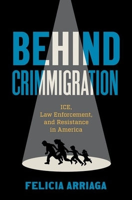 Behind Crimmigration: Ice, Law Enforcement, and Resistance in America by Arriaga, Felicia