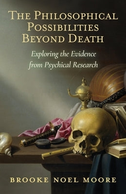 The Philosophical Possibilities Beyond Death: Exploring the Evidence from Psychical Research by Moore, Brooke Noel