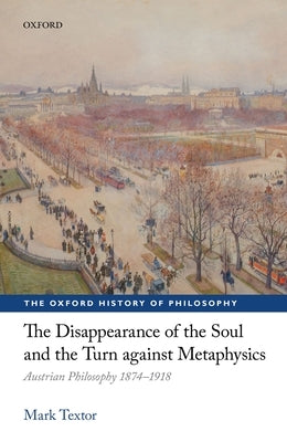 The Disappearance of the Soul and the Turn Against Metaphysics: Austrian Philosophy 1874-1918 by Textor, Mark