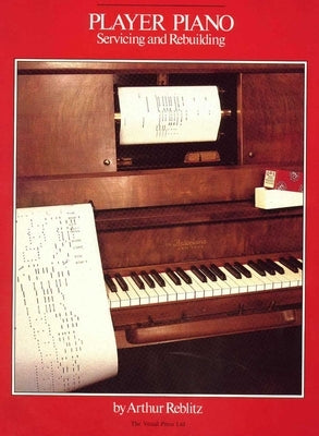 Player Piano: Servicing and Rebuilding by Reblitz, Arthur A.