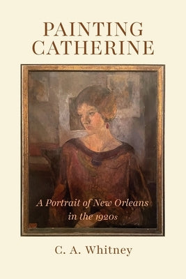 Painting Catherine: A Portrait of New Orleans in the 1920s by Whitney, C. A.