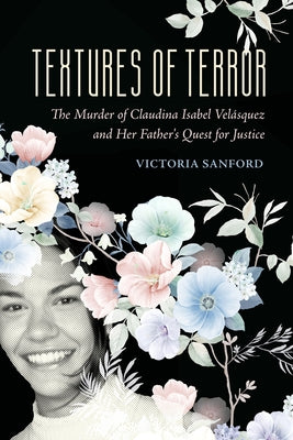 Textures of Terror: The Murder of Claudina Isabel Velasquez and Her Father's Quest for Justice Volume 55 by Sanford, Victoria