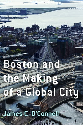 Boston and the Making of a Global City by O'Connell, James C.
