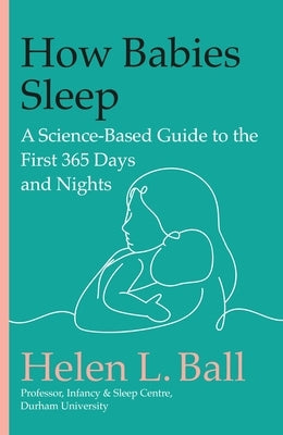 How Babies Sleep: A Science-Based Guide to the First 365 Days and Nights by Ball, Helen L.