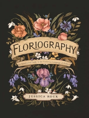 Floriography: An Illustrated Guide to the Victorian Language of Flowers Volume 1 by Roux, Jessica