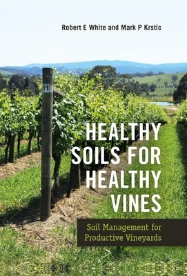 Healthy Soils for Healthy Vines: Soil Management for Productive Vineyards by White, Robert