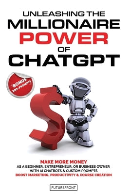 Unleashing the Millionaire Power of ChatGPT: Make More Money as a Beginner, Entrepreneur, or Business Owner with AI Chatbots & Custom Prompts - Boost by Publishing, Futurefront
