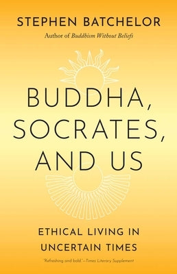Buddha, Socrates, and Us: Ethical Living in Uncertain Times by Batchelor, Stephen
